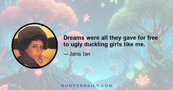 Dreams were all they gave for free to ugly duckling girls like me.