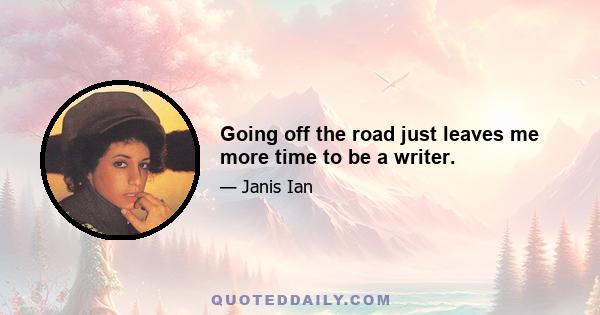 Going off the road just leaves me more time to be a writer.