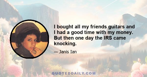 I bought all my friends guitars and I had a good time with my money. But then one day the IRS came knocking.