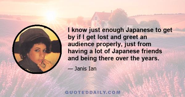 I know just enough Japanese to get by if I get lost and greet an audience properly, just from having a lot of Japanese friends and being there over the years.