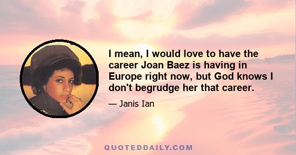 I mean, I would love to have the career Joan Baez is having in Europe right now, but God knows I don't begrudge her that career.