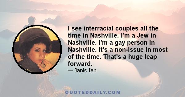 I see interracial couples all the time in Nashville. I'm a Jew in Nashville. I'm a gay person in Nashville. It's a non-issue in most of the time. That's a huge leap forward.