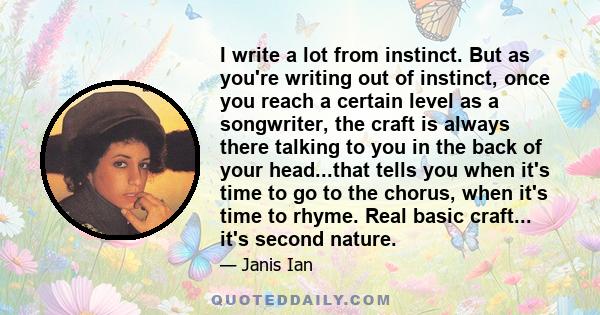 I write a lot from instinct. But as you're writing out of instinct, once you reach a certain level as a songwriter, the craft is always there talking to you in the back of your head...that tells you when it's time to go 