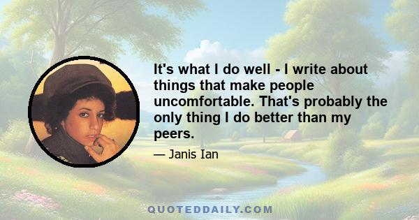 It's what I do well - I write about things that make people uncomfortable. That's probably the only thing I do better than my peers.