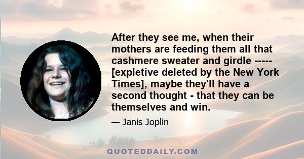 After they see me, when their mothers are feeding them all that cashmere sweater and girdle ----- [expletive deleted by the New York Times], maybe they'll have a second thought - that they can be themselves and win.