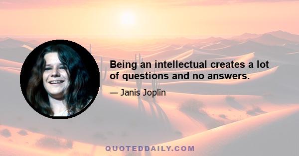 Being an intellectual creates a lot of questions and no answers.