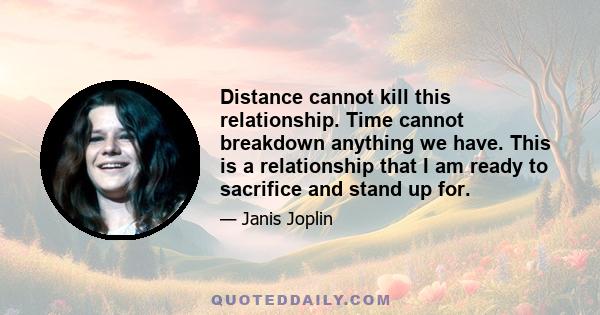 Distance cannot kill this relationship. Time cannot breakdown anything we have. This is a relationship that I am ready to sacrifice and stand up for.