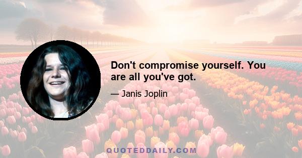 Don't compromise yourself. You are all you've got.