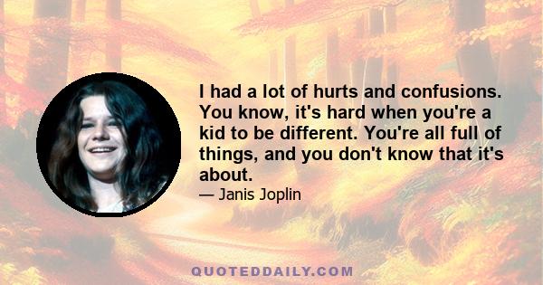 I had a lot of hurts and confusions. You know, it's hard when you're a kid to be different. You're all full of things, and you don't know that it's about.