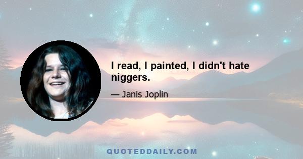 I read, I painted, I didn't hate niggers.