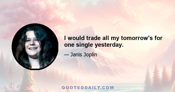 I would trade all my tomorrow's for one single yesterday.