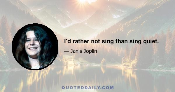 I'd rather not sing than sing quiet.