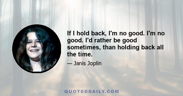 If I hold back, I'm no good. I'm no good. I'd rather be good sometimes, than holding back all the time.