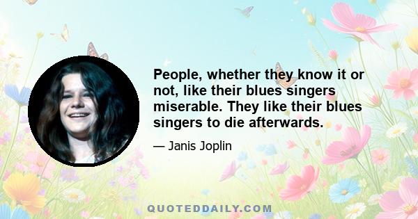 People, whether they know it or not, like their blues singers miserable. They like their blues singers to die afterwards.