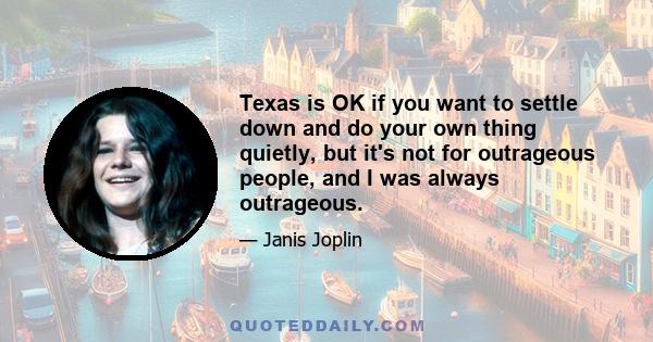 Texas is OK if you want to settle down and do your own thing quietly, but it's not for outrageous people, and I was always outrageous.