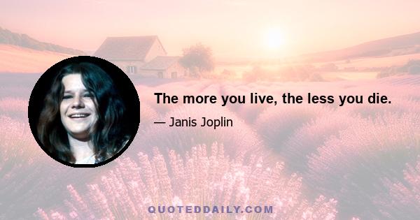 The more you live, the less you die.