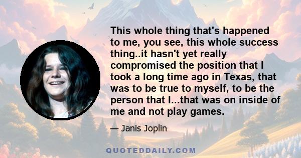 This whole thing that's happened to me, you see, this whole success thing..it hasn't yet really compromised the position that I took a long time ago in Texas, that was to be true to myself, to be the person that