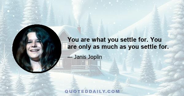 You are what you settle for. You are only as much as you settle for.