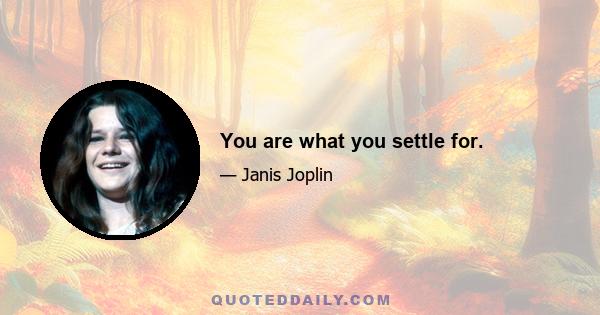 You are what you settle for.