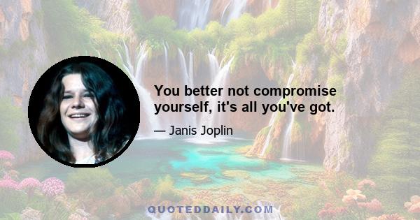 You better not compromise yourself, it's all you've got.