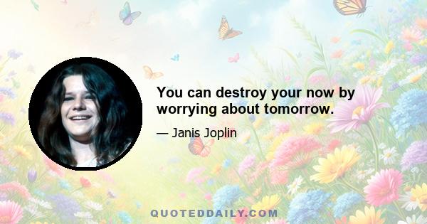 You can destroy your now by worrying about tomorrow.