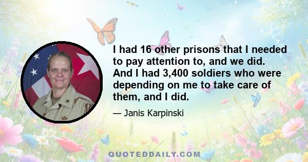 I had 16 other prisons that I needed to pay attention to, and we did. And I had 3,400 soldiers who were depending on me to take care of them, and I did.