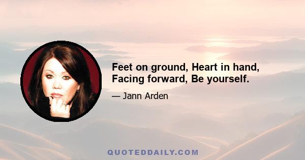 Feet on ground, Heart in hand, Facing forward, Be yourself.