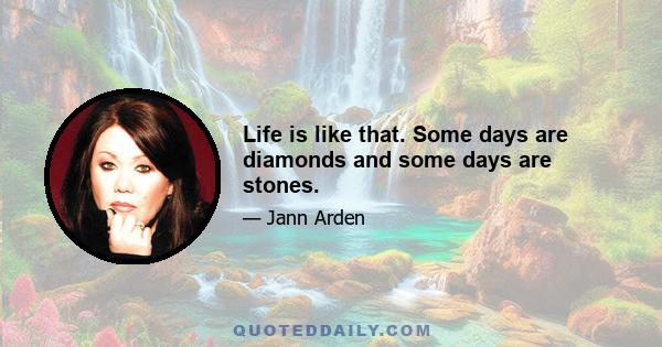 Life is like that. Some days are diamonds and some days are stones.