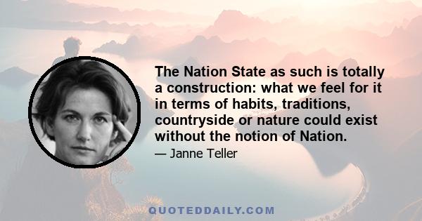 The Nation State as such is totally a construction: what we feel for it in terms of habits, traditions, countryside or nature could exist without the notion of Nation.