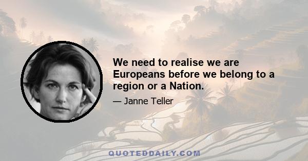 We need to realise we are Europeans before we belong to a region or a Nation.