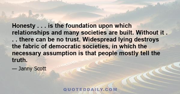 Honesty . . . is the foundation upon which relationships and many societies are built. Without it . . . there can be no trust. Widespread lying destroys the fabric of democratic societies, in which the necessary