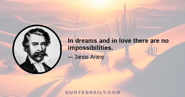 In dreams and in love there are no impossibilities.