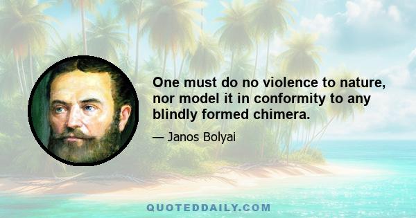 One must do no violence to nature, nor model it in conformity to any blindly formed chimera.