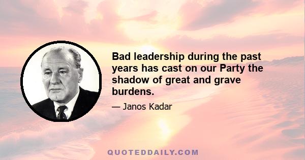 Bad leadership during the past years has cast on our Party the shadow of great and grave burdens.