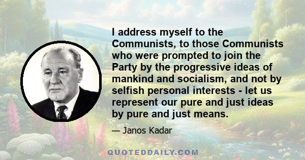 I address myself to the Communists, to those Communists who were prompted to join the Party by the progressive ideas of mankind and socialism, and not by selfish personal interests - let us represent our pure and just