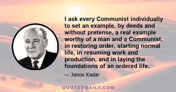 I ask every Communist individually to set an example, by deeds and without pretense, a real example worthy of a man and a Communist, in restoring order, starting normal life, in resuming work and production, and in