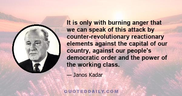 It is only with burning anger that we can speak of this attack by counter-revolutionary reactionary elements against the capital of our country, against our people's democratic order and the power of the working class.