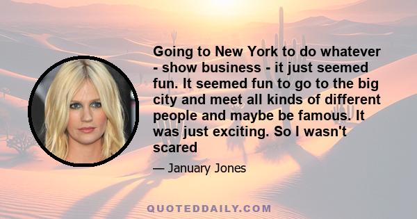 Going to New York to do whatever - show business - it just seemed fun. It seemed fun to go to the big city and meet all kinds of different people and maybe be famous. It was just exciting. So I wasn't scared