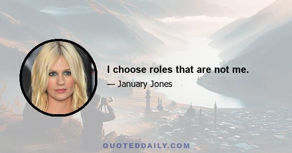 I choose roles that are not me.