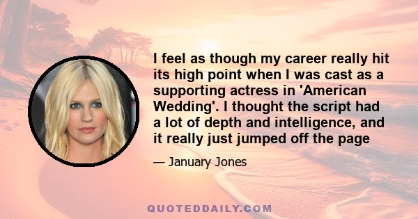 I feel as though my career really hit its high point when I was cast as a supporting actress in 'American Wedding'. I thought the script had a lot of depth and intelligence, and it really just jumped off the page