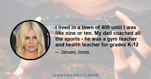 I lived in a town of 400 until I was like nine or ten. My dad coached all the sports - he was a gym teacher and health teacher for grades K-12