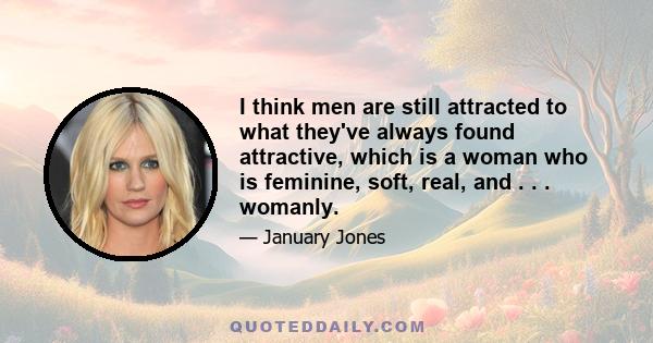 I think men are still attracted to what they've always found attractive, which is a woman who is feminine, soft, real, and . . . womanly.