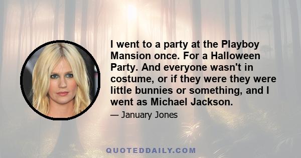 I went to a party at the Playboy Mansion once. For a Halloween Party. And everyone wasn't in costume, or if they were they were little bunnies or something, and I went as Michael Jackson.