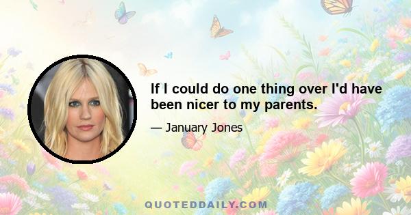 If I could do one thing over I'd have been nicer to my parents.