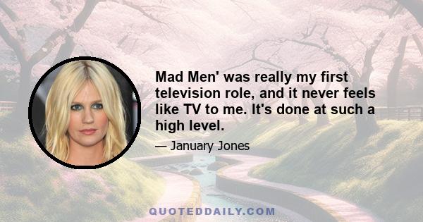 Mad Men' was really my first television role, and it never feels like TV to me. It's done at such a high level.