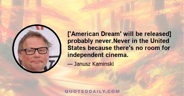 ['American Dream' will be released] probably never.Never in the United States because there's no room for independent cinema.