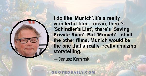 I do like 'Munich'.It's a really wonderful film. I mean, there's 'Schindler's List', there's 'Saving Private Ryan'. But 'Munich' - of all the other films, Munich would be the one that's really, really amazing