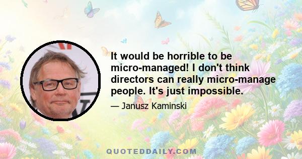 It would be horrible to be micro-managed! I don't think directors can really micro-manage people. It's just impossible.