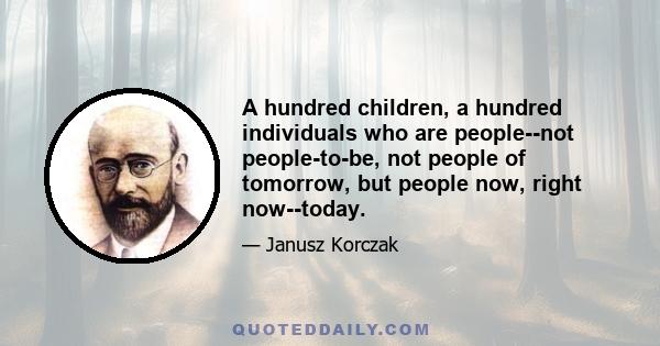 A hundred children, a hundred individuals who are people--not people-to-be, not people of tomorrow, but people now, right now--today.