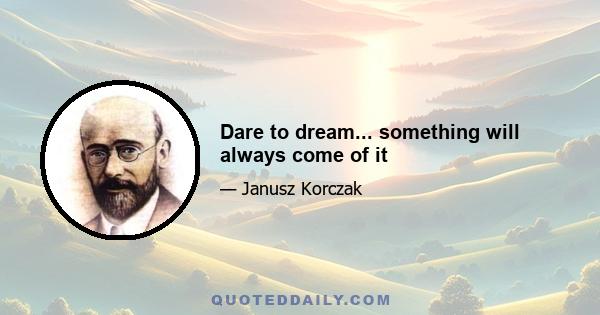 Dare to dream... something will always come of it